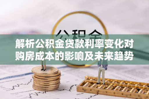 相城解析公积金贷款利率变化对购房成本的影响及未来趋势