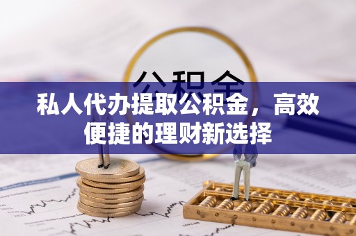 相城私人代办提取公积金，高效便捷的理财新选择