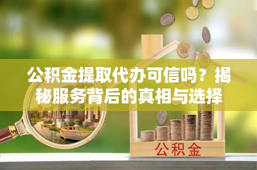 相城公积金提取代办可信吗？揭秘服务背后的真相与选择