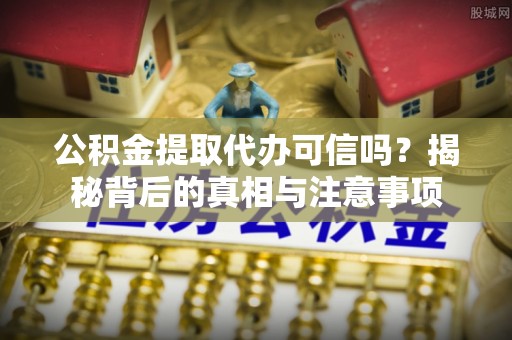 相城公积金提取代办可信吗？揭秘背后的真相与注意事项