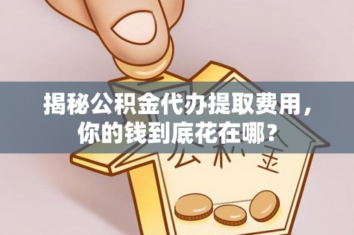 相城揭秘公积金代办提取费用，你的钱到底花在哪？