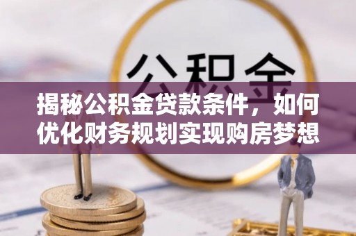 相城揭秘公积金贷款条件，如何优化财务规划实现购房梦想