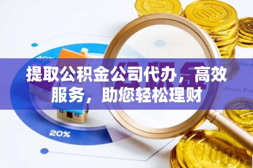相城提取公积金公司代办，高效服务，助您轻松理财