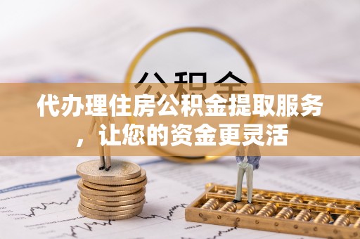 相城代办理住房公积金提取服务，让您的资金更灵活