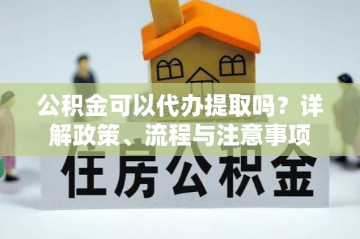 相城公积金可以代办提取吗？详解政策、流程与注意事项