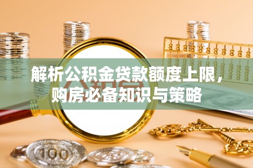 相城解析公积金贷款额度上限，购房必备知识与策略