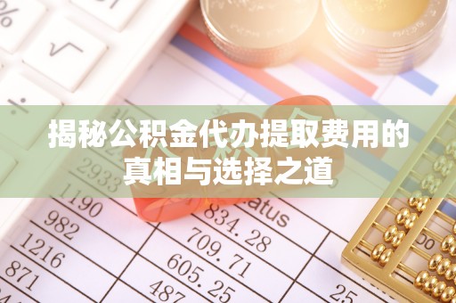 相城揭秘公积金代办提取费用的真相与选择之道