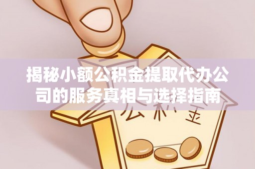 相城揭秘小额公积金提取代办公司的服务真相与选择指南