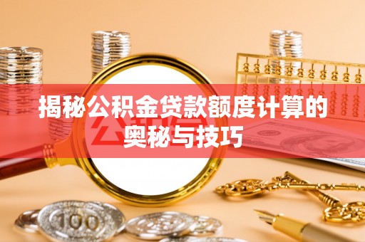 相城揭秘公积金贷款额度计算的奥秘与技巧
