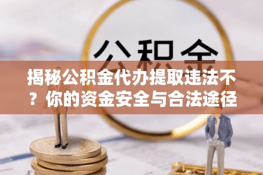 相城揭秘公积金代办提取违法不？你的资金安全与合法途径解析