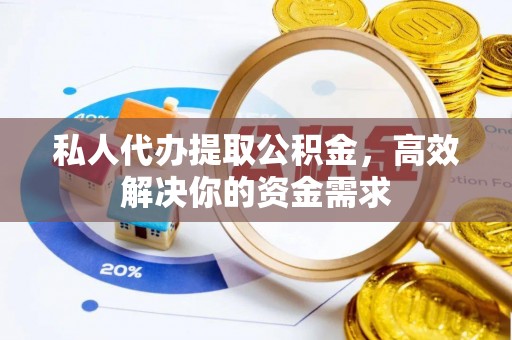 相城私人代办提取公积金，高效解决你的资金需求