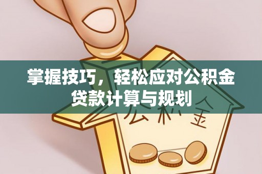 相城掌握技巧，轻松应对公积金贷款计算与规划