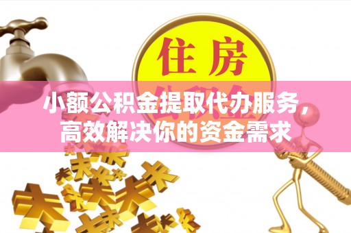 相城小额公积金提取代办服务，高效解决你的资金需求