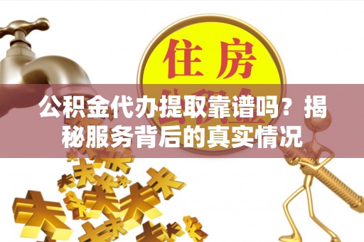 相城公积金代办提取靠谱吗？揭秘服务背后的真实情况