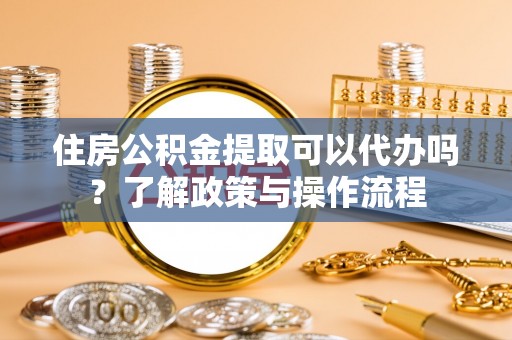 相城住房公积金提取可以代办吗？了解政策与操作流程