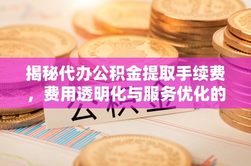 相城揭秘代办公积金提取手续费，费用透明化与服务优化的关键