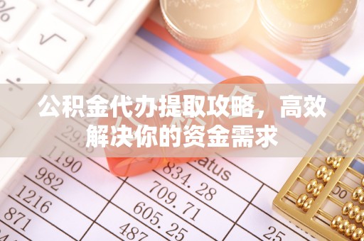 相城公积金代办提取攻略，高效解决你的资金需求