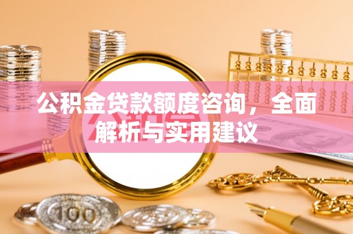 相城公积金贷款额度咨询，全面解析与实用建议