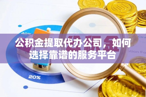 相城公积金提取代办公司，如何选择靠谱的服务平台