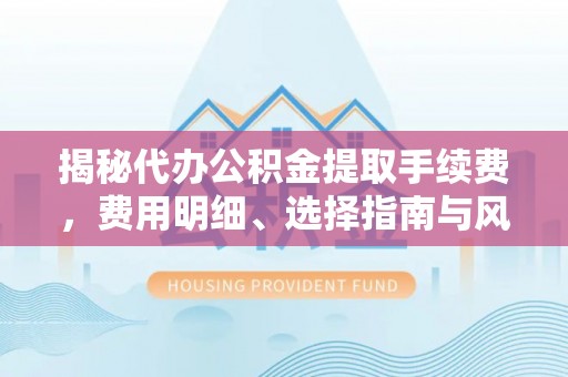 相城揭秘代办公积金提取手续费，费用明细、选择指南与风险防范