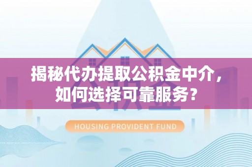 相城揭秘代办提取公积金中介，如何选择可靠服务？