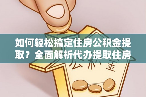 相城如何轻松搞定住房公积金提取？全面解析代办提取住房公积金流程