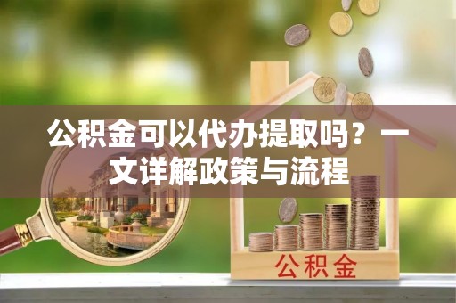 相城公积金可以代办提取吗？一文详解政策与流程