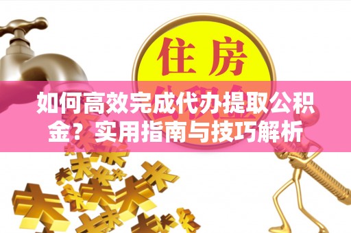 相城如何高效完成代办提取公积金？实用指南与技巧解析