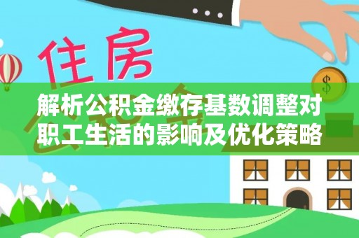 相城解析公积金缴存基数调整对职工生活的影响及优化策略