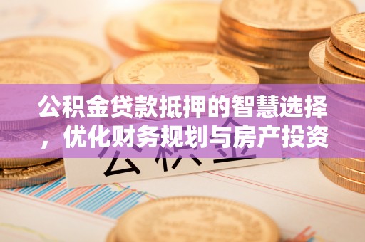 相城公积金贷款抵押的智慧选择，优化财务规划与房产投资