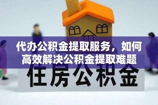 相城代办公积金提取服务，如何高效解决公积金提取难题