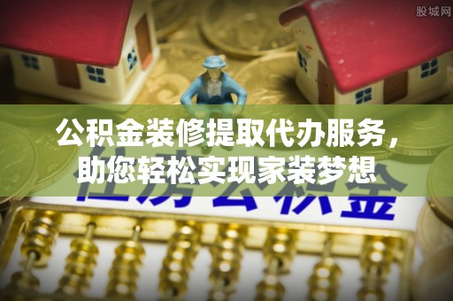 相城公积金装修提取代办服务，助您轻松实现家装梦想