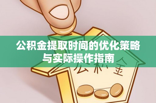 相城公积金提取时间的优化策略与实际操作指南