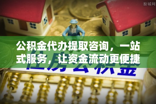 相城公积金代办提取咨询，一站式服务，让资金流动更便捷