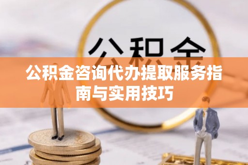 相城公积金咨询代办提取服务指南与实用技巧