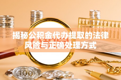 相城揭秘公积金代办提取的法律风险与正确处理方式