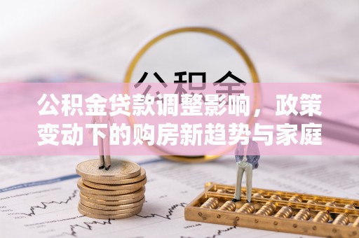相城公积金贷款调整影响，政策变动下的购房新趋势与家庭财务规划