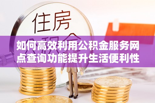 相城如何高效利用公积金服务网点查询功能提升生活便利性