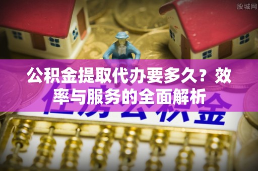 相城公积金提取代办要多久？效率与服务的全面解析