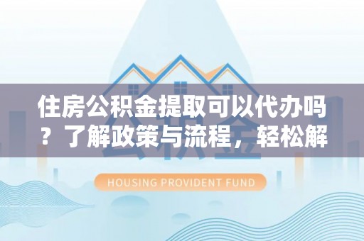 相城住房公积金提取可以代办吗？了解政策与流程，轻松解决你的疑问