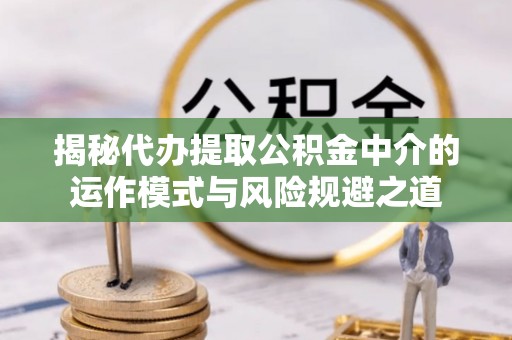相城揭秘代办提取公积金中介的运作模式与风险规避之道