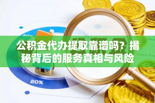 相城公积金代办提取靠谱吗？揭秘背后的服务真相与风险