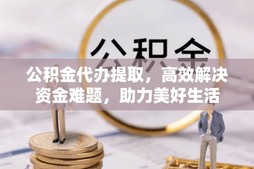 相城公积金代办提取，高效解决资金难题，助力美好生活
