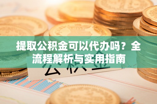 相城提取公积金可以代办吗？全流程解析与实用指南