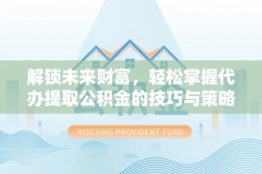 相城解锁未来财富，轻松掌握代办提取公积金的技巧与策略
