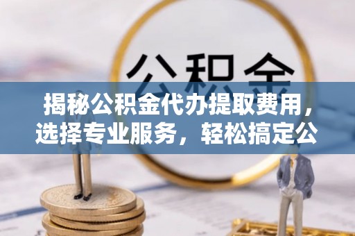 相城揭秘公积金代办提取费用，选择专业服务，轻松搞定公积金提取