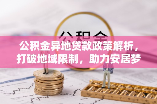 相城公积金异地贷款政策解析，打破地域限制，助力安居梦想