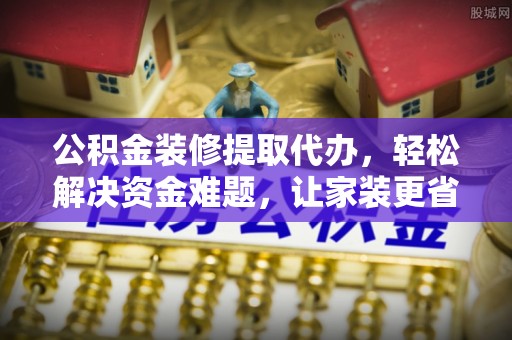 相城公积金装修提取代办，轻松解决资金难题，让家装更省心
