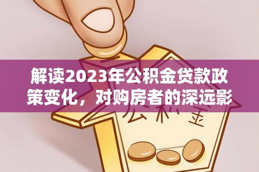 相城解读2023年公积金贷款政策变化，对购房者的深远影响
