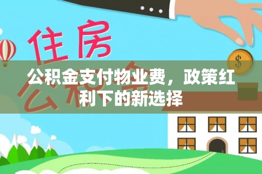 相城公积金支付物业费，政策红利下的新选择